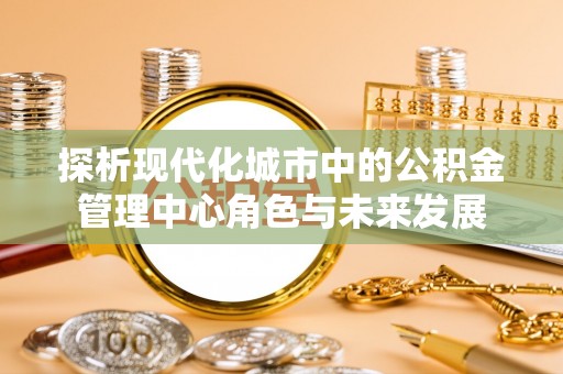 南湖探析现代化城市中的公积金管理中心角色与未来发展