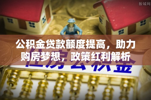 南湖公积金贷款额度提高，助力购房梦想，政策红利解析