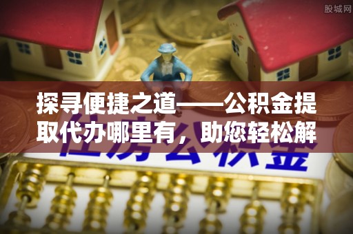 南湖探寻便捷之道——公积金提取代办哪里有，助您轻松解决资金难题