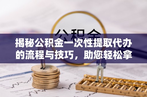 南湖揭秘公积金一次性提取代办的流程与技巧，助您轻松拿钱！