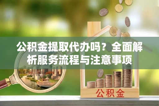 南湖公积金提取代办吗？全面解析服务流程与注意事项