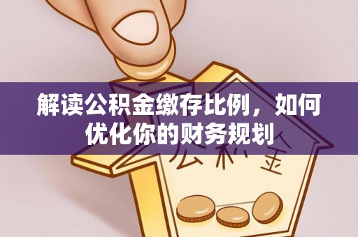 南湖解读公积金缴存比例，如何优化你的财务规划