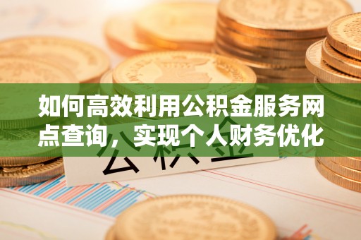 南湖如何高效利用公积金服务网点查询，实现个人财务优化