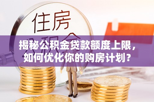南湖揭秘公积金贷款额度上限，如何优化你的购房计划？