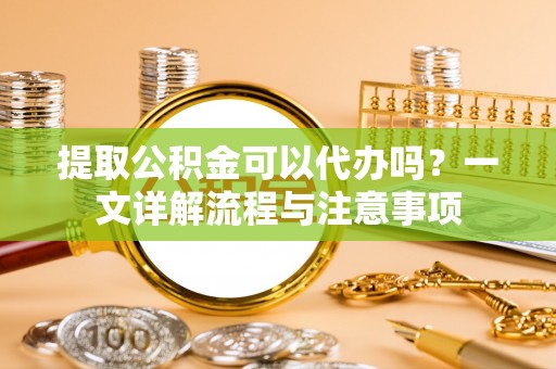 南湖提取公积金可以代办吗？一文详解流程与注意事项