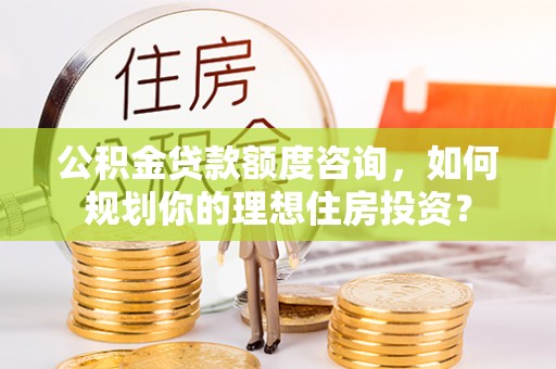 南湖公积金贷款额度咨询，如何规划你的理想住房投资？