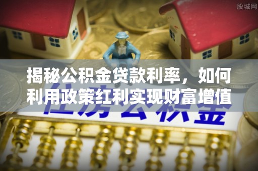 南湖揭秘公积金贷款利率，如何利用政策红利实现财富增值