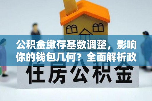 南湖公积金缴存基数调整，影响你的钱包几何？全面解析政策与实际收益
