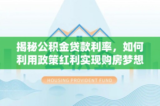 南湖揭秘公积金贷款利率，如何利用政策红利实现购房梦想？