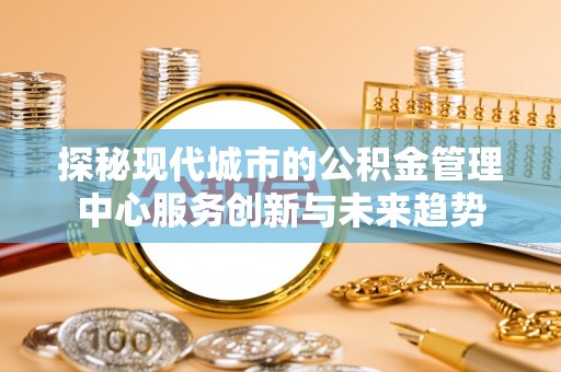 南湖探秘现代城市的公积金管理中心服务创新与未来趋势