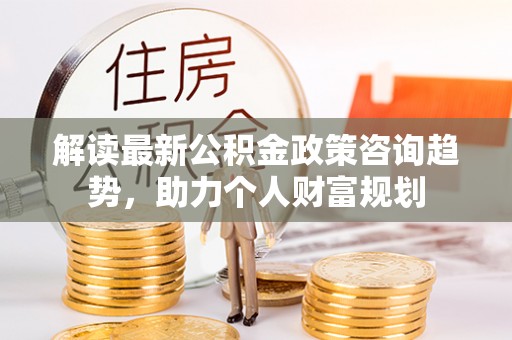 南湖解读最新公积金政策咨询趋势，助力个人财富规划
