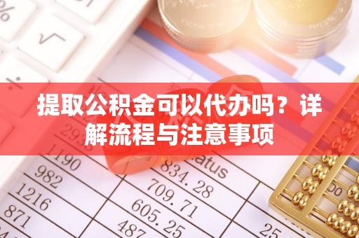 南湖提取公积金可以代办吗？详解流程与注意事项