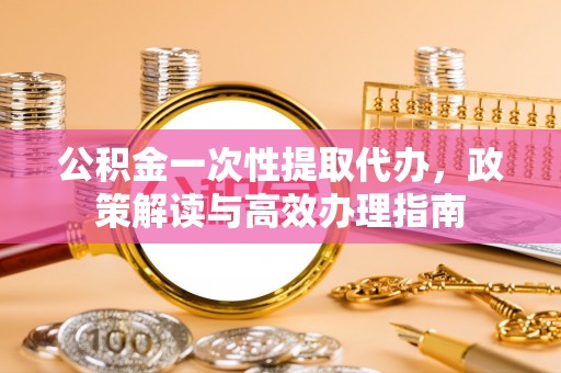 南湖公积金一次性提取代办，政策解读与高效办理指南