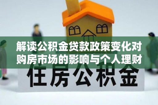 南湖解读公积金贷款政策变化对购房市场的影响与个人理财规划的启示