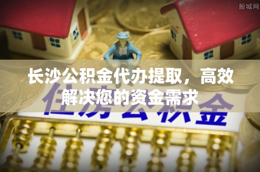 南湖长沙公积金代办提取，高效解决您的资金需求