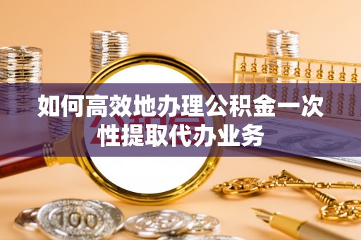 南湖如何高效地办理公积金一次性提取代办业务
