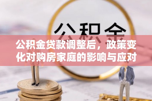 南湖公积金贷款调整后，政策变化对购房家庭的影响与应对策略