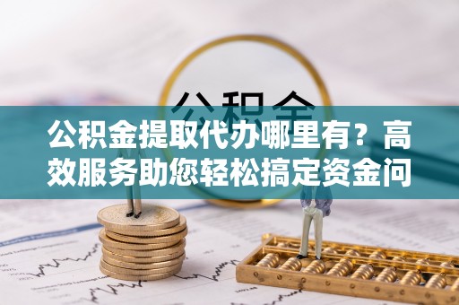 南湖公积金提取代办哪里有？高效服务助您轻松搞定资金问题