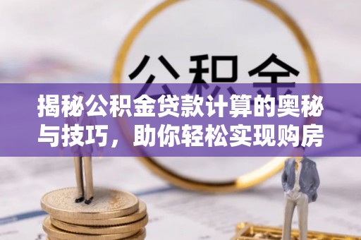 南湖揭秘公积金贷款计算的奥秘与技巧，助你轻松实现购房梦想