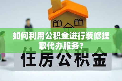 南湖如何利用公积金进行装修提取代办服务？