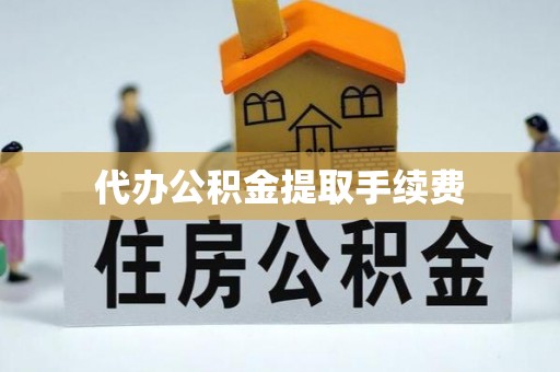 南湖代办公积金提取手续费