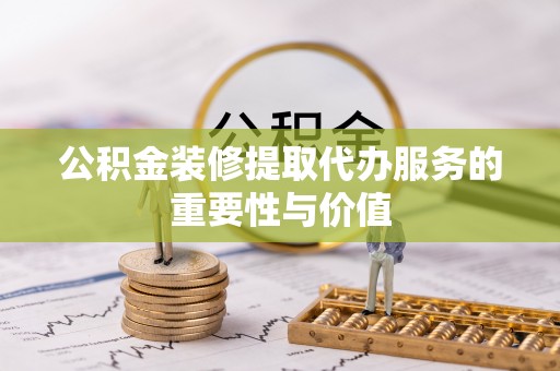 南湖公积金装修提取代办服务的重要性与价值