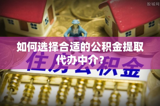 南湖如何选择合适的公积金提取代办中介？