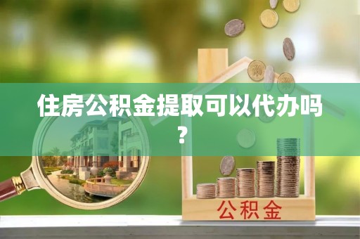 南湖住房公积金提取可以代办吗？