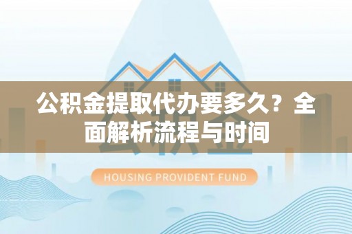 南湖公积金提取代办要多久？全面解析流程与时间