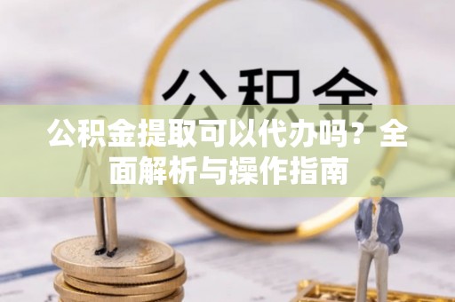 南湖公积金提取可以代办吗？全面解析与操作指南