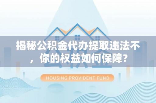 南湖揭秘公积金代办提取违法不，你的权益如何保障？
