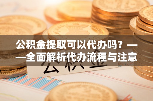 南湖公积金提取可以代办吗？——全面解析代办流程与注意事项